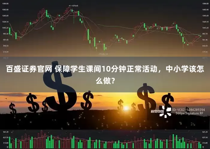 百盛证券官网 保障学生课间10分钟正常活动，中小学该怎么做？
