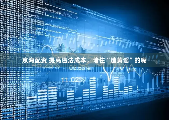 京海配资 提高违法成本，堵住“造黄谣”的嘴