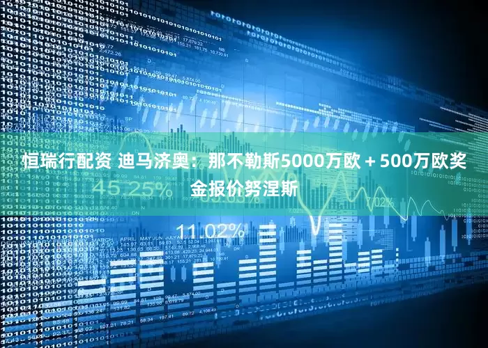 恒瑞行配资 迪马济奥：那不勒斯5000万欧＋500万欧奖金报价努涅斯