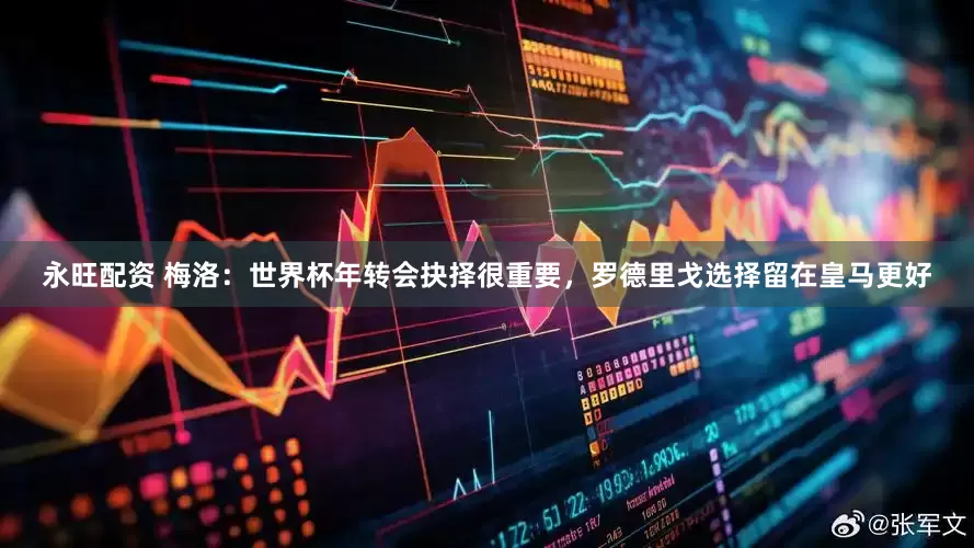 永旺配资 梅洛：世界杯年转会抉择很重要，罗德里戈选择留在皇马更好