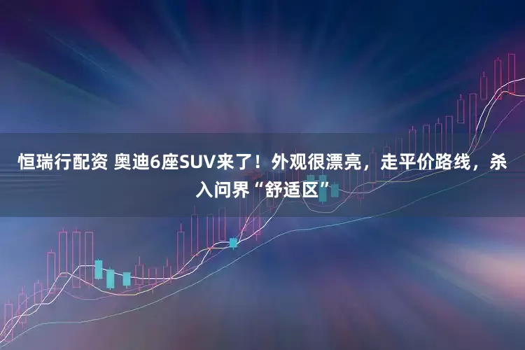 恒瑞行配资 奥迪6座SUV来了！外观很漂亮，走平价路线，杀入问界“舒适区”