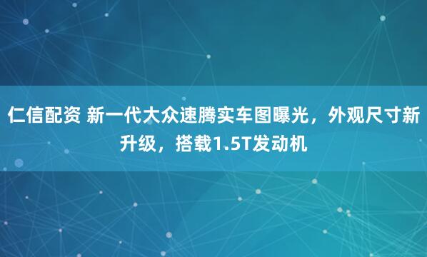 仁信配资 新一代大众速腾实车图曝光，外观尺寸新升级，搭载1.5T发动机