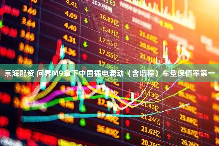 京海配资 问界M9拿下中国插电混动（含增程）车型保值率第一