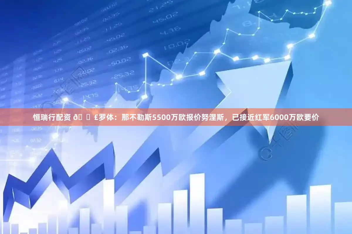 恒瑞行配资 💣罗体：那不勒斯5500万欧报价努涅斯，已接近红军6000万欧要价