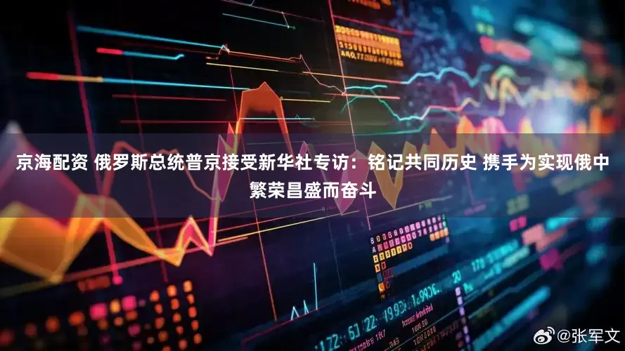 京海配资 俄罗斯总统普京接受新华社专访：铭记共同历史 携手为实现俄中繁荣昌盛而奋斗