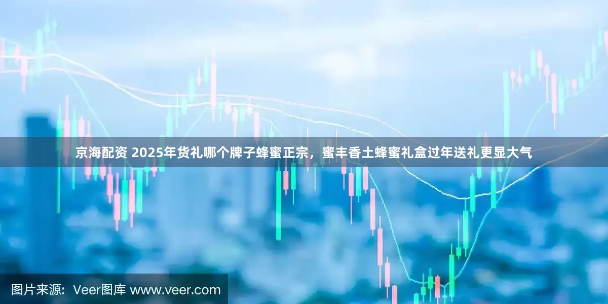 京海配资 2025年货礼哪个牌子蜂蜜正宗，蜜丰香土蜂蜜礼盒过年送礼更显大气
