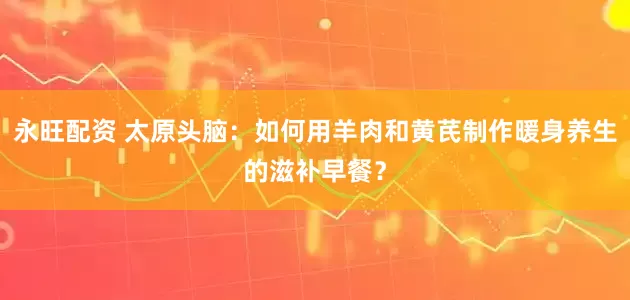 永旺配资 太原头脑：如何用羊肉和黄芪制作暖身养生的滋补早餐？