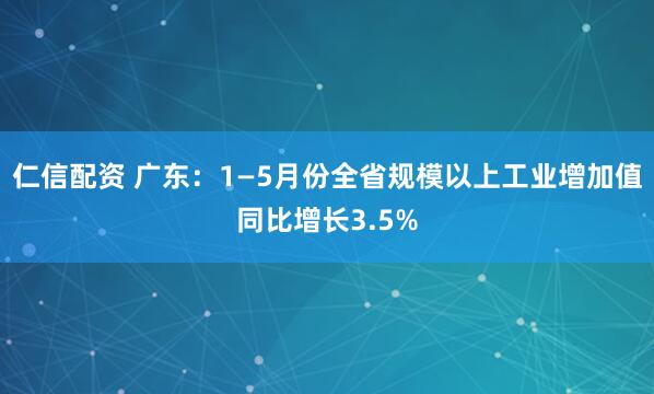 仁信配资 广东：1—5月份全省规模以上工业增加值同比增长3.5%
