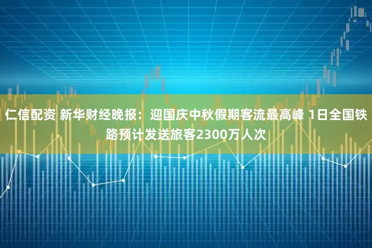 仁信配资 新华财经晚报：迎国庆中秋假期客流最高峰 1日全国铁路预计发送旅客2300万人次