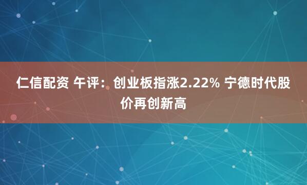仁信配资 午评：创业板指涨2.22% 宁德时代股价再创新高
